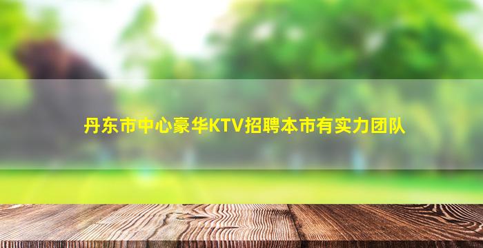 丹东市中心豪华KTV招聘本市有实力团队