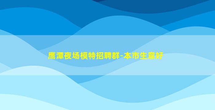 鹰潭夜场模特招聘群-本市生意好